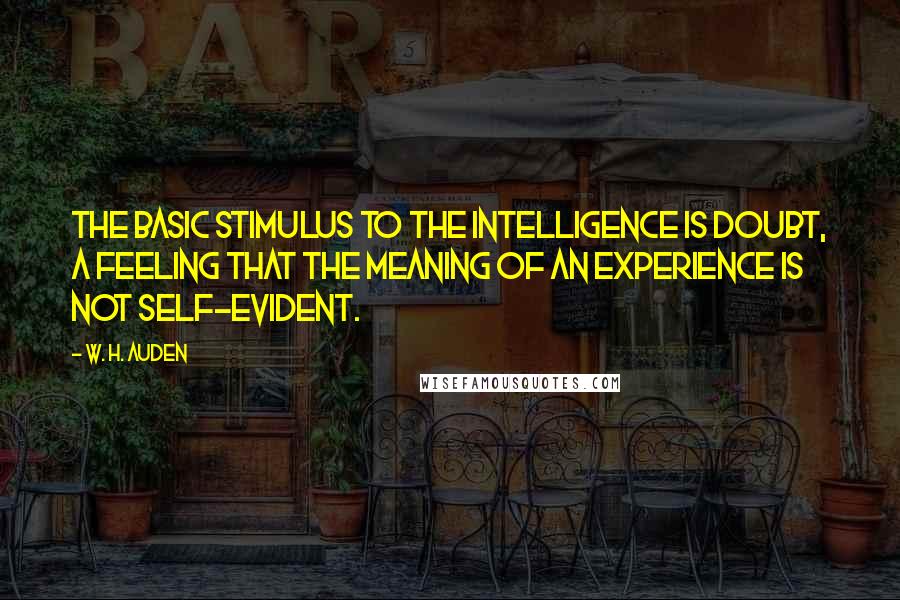 W. H. Auden Quotes: The basic stimulus to the intelligence is doubt, a feeling that the meaning of an experience is not self-evident.