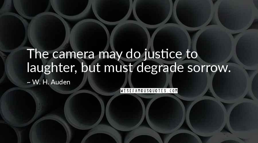 W. H. Auden Quotes: The camera may do justice to laughter, but must degrade sorrow.