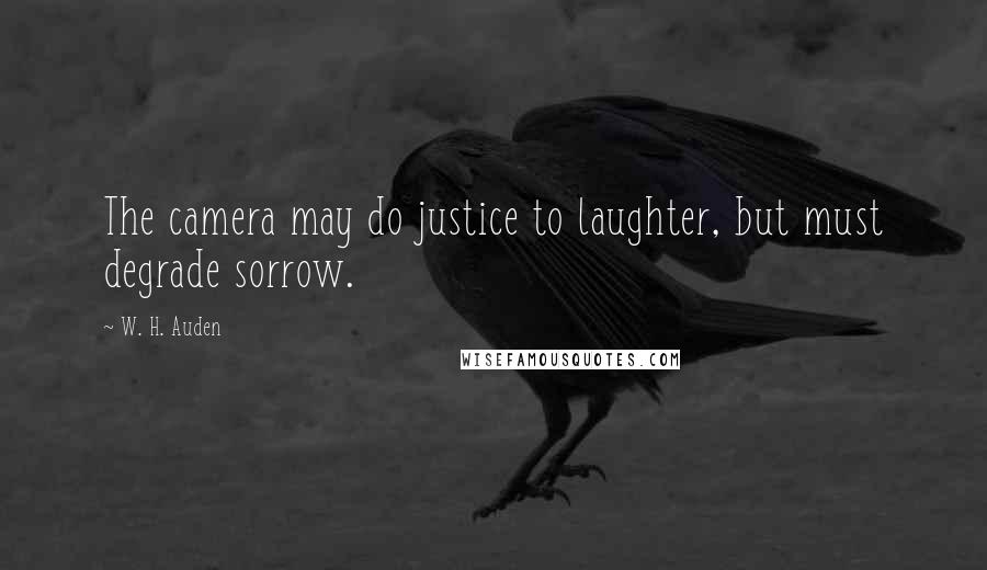 W. H. Auden Quotes: The camera may do justice to laughter, but must degrade sorrow.