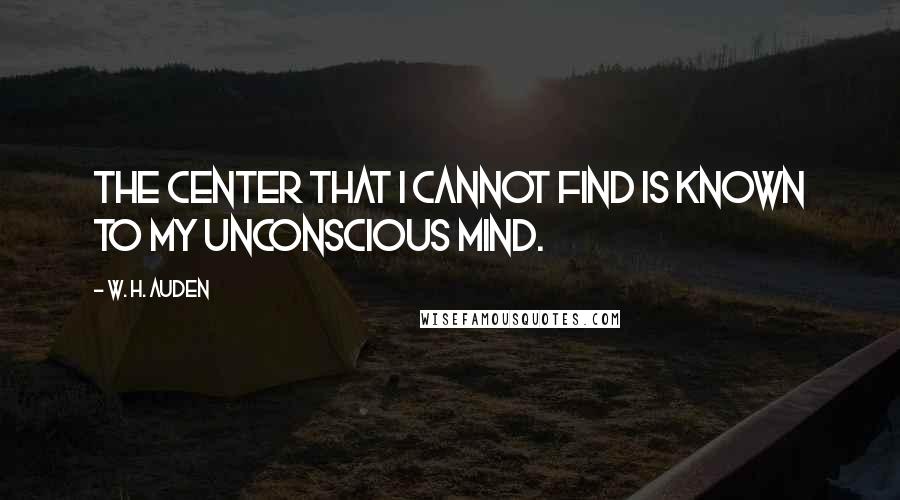 W. H. Auden Quotes: The center that I cannot find is known to my unconscious mind.