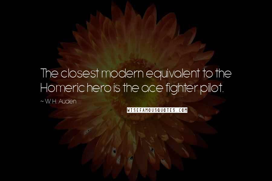 W. H. Auden Quotes: The closest modern equivalent to the Homeric hero is the ace fighter pilot.
