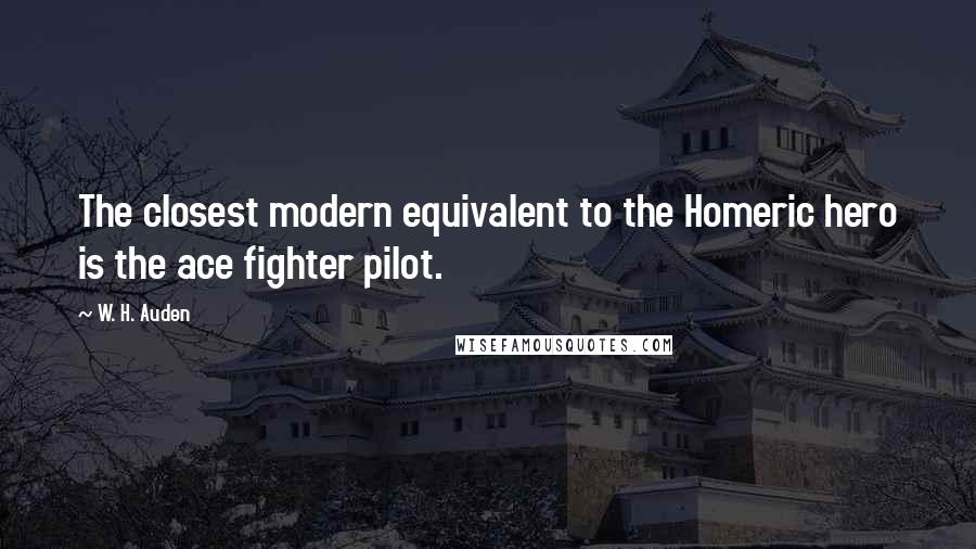 W. H. Auden Quotes: The closest modern equivalent to the Homeric hero is the ace fighter pilot.