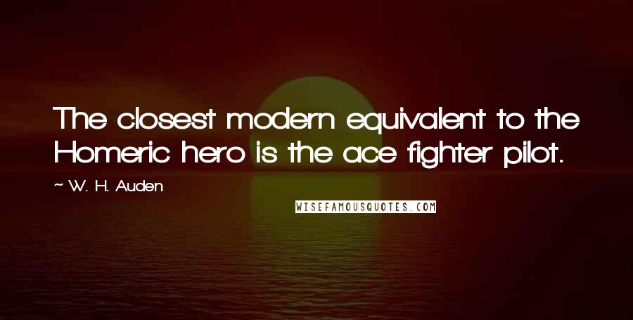 W. H. Auden Quotes: The closest modern equivalent to the Homeric hero is the ace fighter pilot.