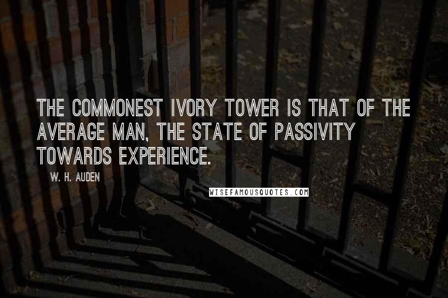 W. H. Auden Quotes: The commonest ivory tower is that of the average man, the state of passivity towards experience.