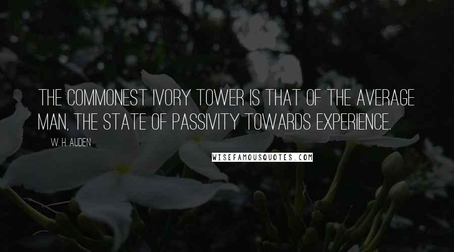 W. H. Auden Quotes: The commonest ivory tower is that of the average man, the state of passivity towards experience.