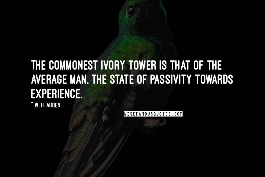 W. H. Auden Quotes: The commonest ivory tower is that of the average man, the state of passivity towards experience.