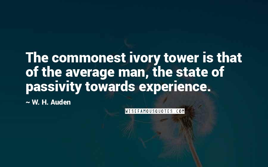 W. H. Auden Quotes: The commonest ivory tower is that of the average man, the state of passivity towards experience.