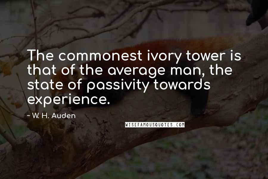 W. H. Auden Quotes: The commonest ivory tower is that of the average man, the state of passivity towards experience.