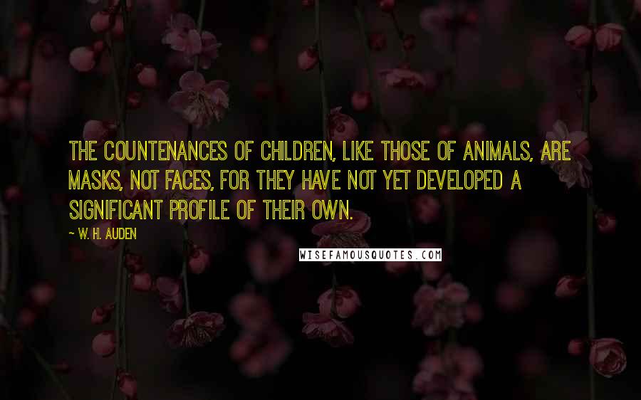 W. H. Auden Quotes: The countenances of children, like those of animals, are masks, not faces, for they have not yet developed a significant profile of their own.