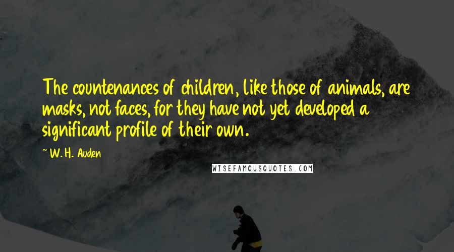 W. H. Auden Quotes: The countenances of children, like those of animals, are masks, not faces, for they have not yet developed a significant profile of their own.