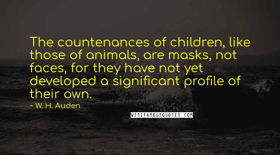 W. H. Auden Quotes: The countenances of children, like those of animals, are masks, not faces, for they have not yet developed a significant profile of their own.