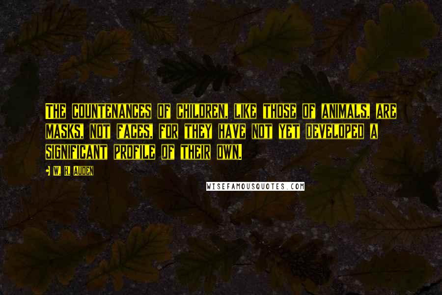 W. H. Auden Quotes: The countenances of children, like those of animals, are masks, not faces, for they have not yet developed a significant profile of their own.
