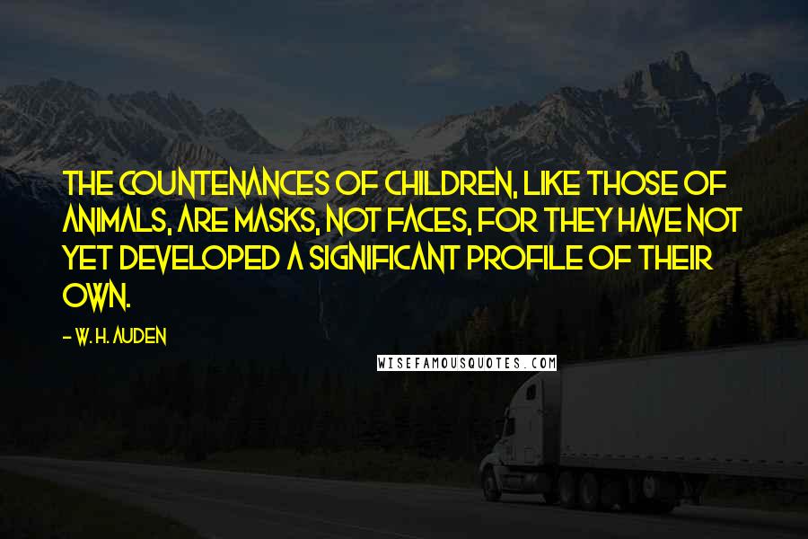 W. H. Auden Quotes: The countenances of children, like those of animals, are masks, not faces, for they have not yet developed a significant profile of their own.