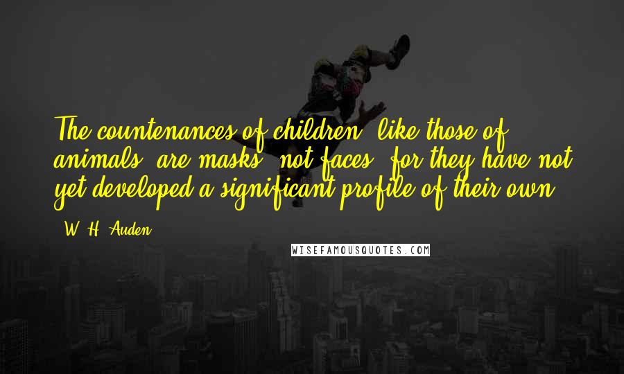 W. H. Auden Quotes: The countenances of children, like those of animals, are masks, not faces, for they have not yet developed a significant profile of their own.