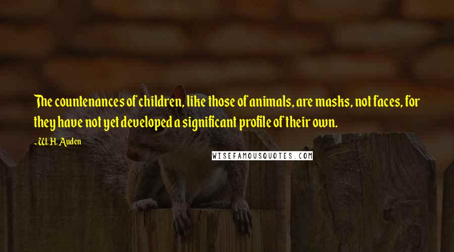 W. H. Auden Quotes: The countenances of children, like those of animals, are masks, not faces, for they have not yet developed a significant profile of their own.