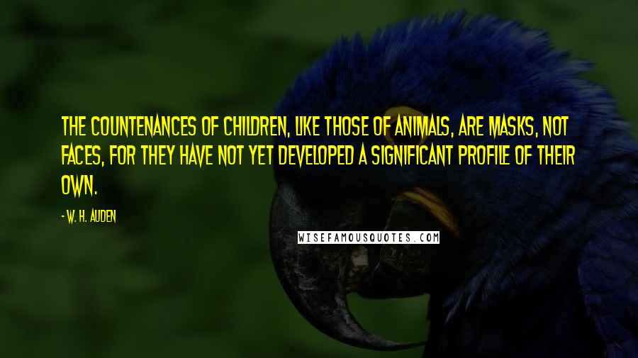 W. H. Auden Quotes: The countenances of children, like those of animals, are masks, not faces, for they have not yet developed a significant profile of their own.
