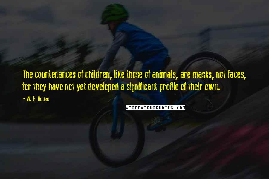 W. H. Auden Quotes: The countenances of children, like those of animals, are masks, not faces, for they have not yet developed a significant profile of their own.