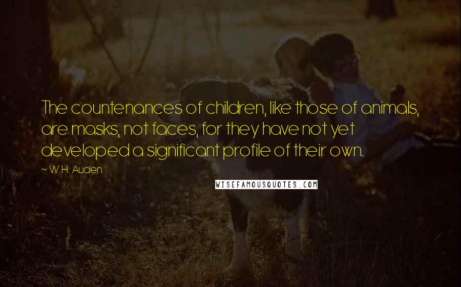 W. H. Auden Quotes: The countenances of children, like those of animals, are masks, not faces, for they have not yet developed a significant profile of their own.
