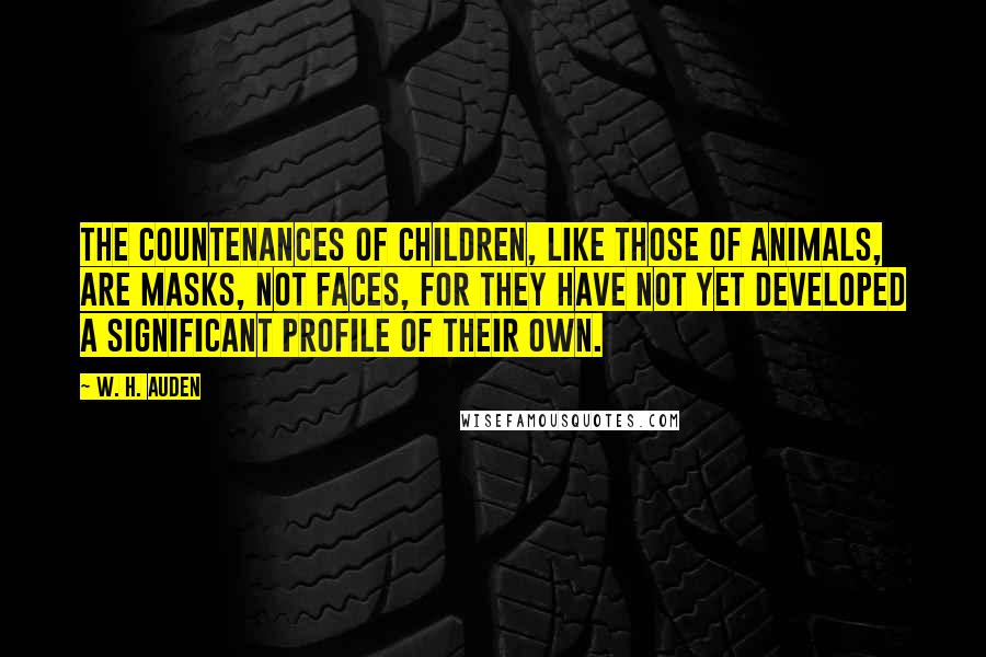 W. H. Auden Quotes: The countenances of children, like those of animals, are masks, not faces, for they have not yet developed a significant profile of their own.