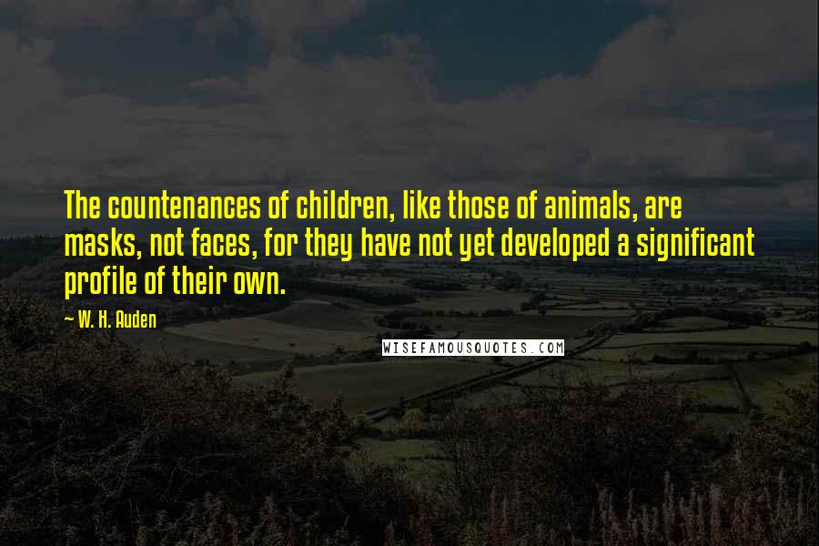 W. H. Auden Quotes: The countenances of children, like those of animals, are masks, not faces, for they have not yet developed a significant profile of their own.