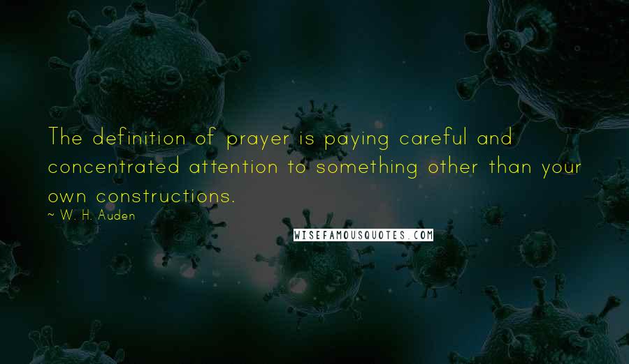 W. H. Auden Quotes: The definition of prayer is paying careful and concentrated attention to something other than your own constructions.