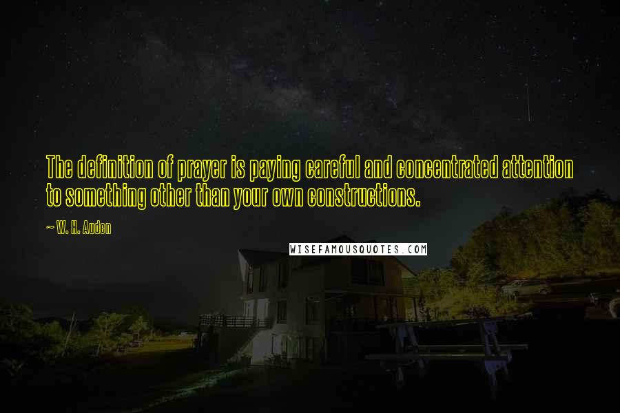 W. H. Auden Quotes: The definition of prayer is paying careful and concentrated attention to something other than your own constructions.