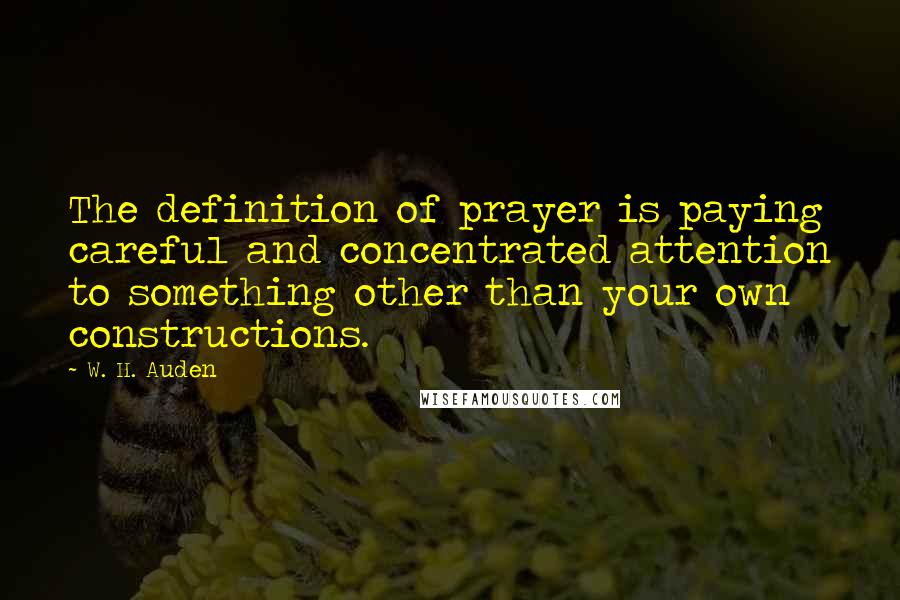 W. H. Auden Quotes: The definition of prayer is paying careful and concentrated attention to something other than your own constructions.