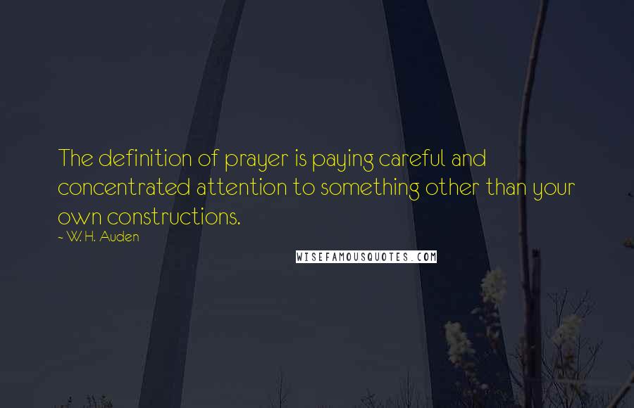 W. H. Auden Quotes: The definition of prayer is paying careful and concentrated attention to something other than your own constructions.