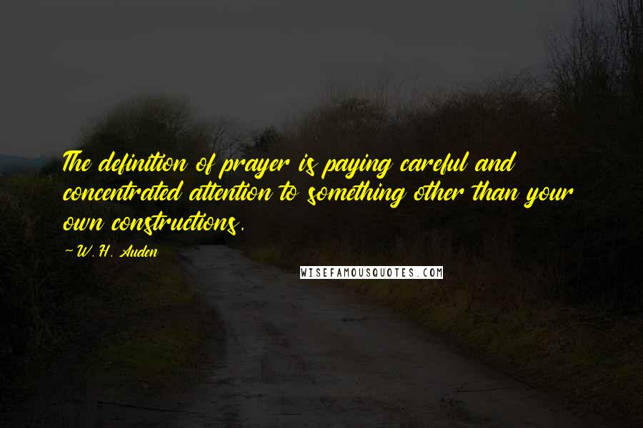 W. H. Auden Quotes: The definition of prayer is paying careful and concentrated attention to something other than your own constructions.