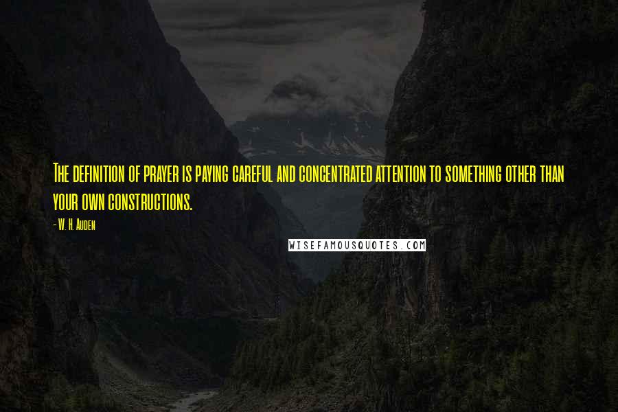 W. H. Auden Quotes: The definition of prayer is paying careful and concentrated attention to something other than your own constructions.