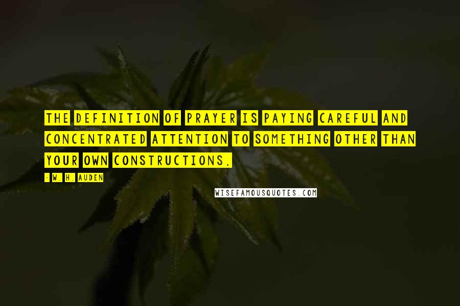 W. H. Auden Quotes: The definition of prayer is paying careful and concentrated attention to something other than your own constructions.