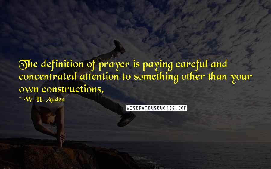 W. H. Auden Quotes: The definition of prayer is paying careful and concentrated attention to something other than your own constructions.