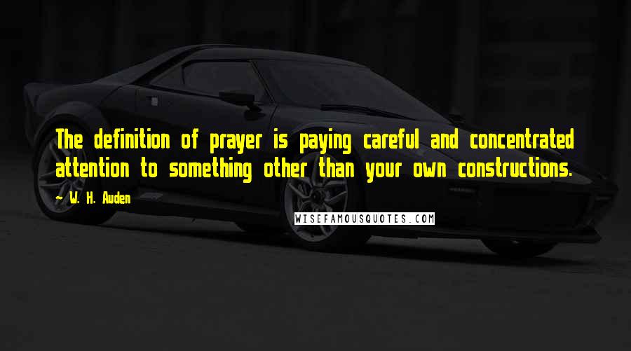 W. H. Auden Quotes: The definition of prayer is paying careful and concentrated attention to something other than your own constructions.