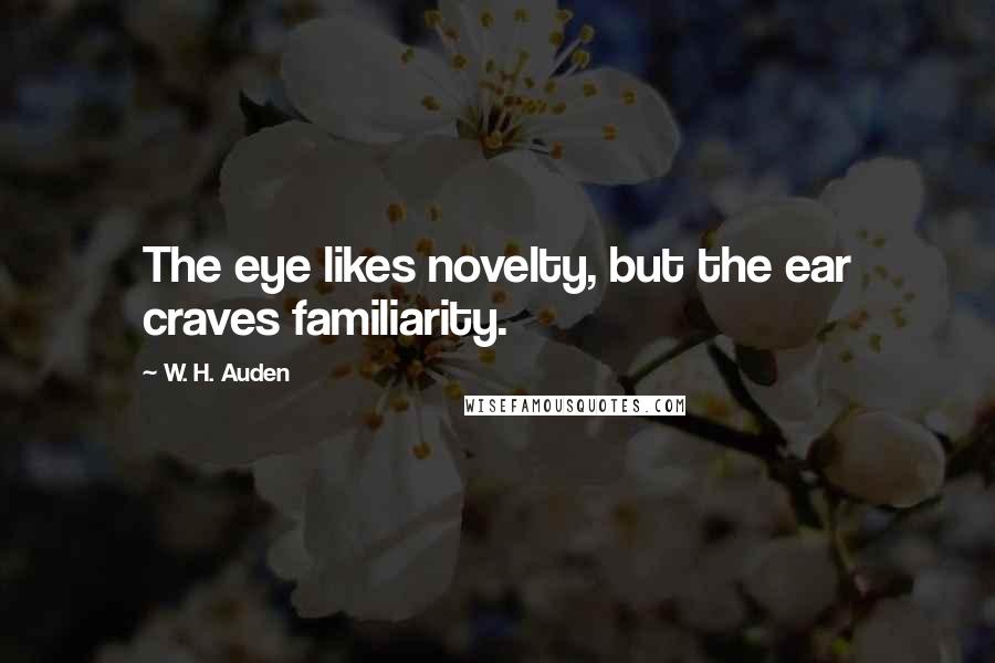 W. H. Auden Quotes: The eye likes novelty, but the ear craves familiarity.
