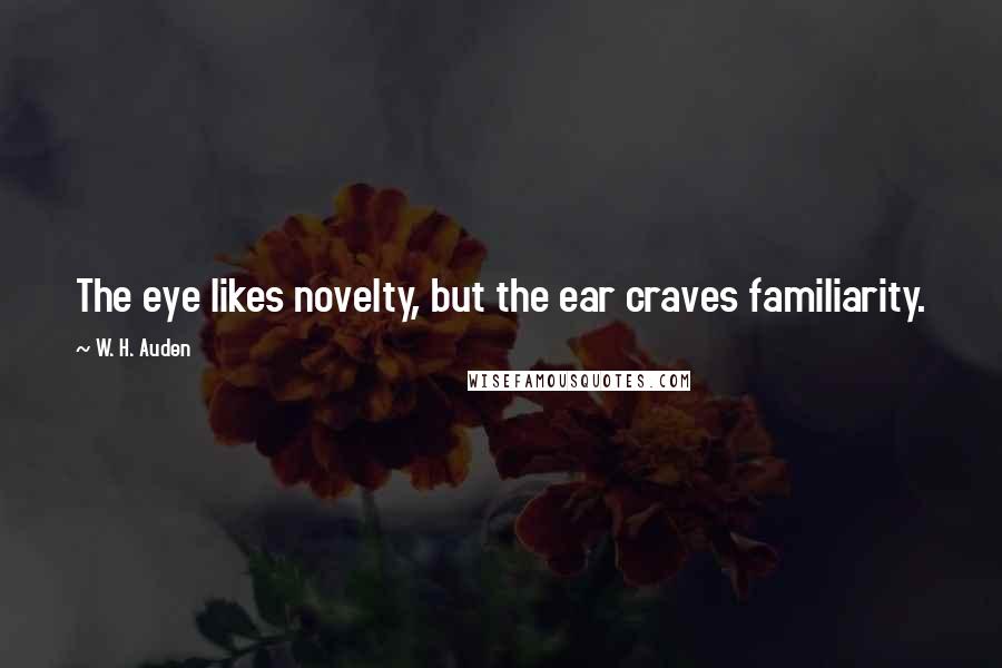 W. H. Auden Quotes: The eye likes novelty, but the ear craves familiarity.