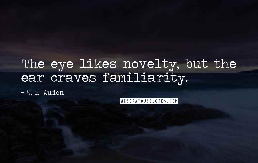 W. H. Auden Quotes: The eye likes novelty, but the ear craves familiarity.