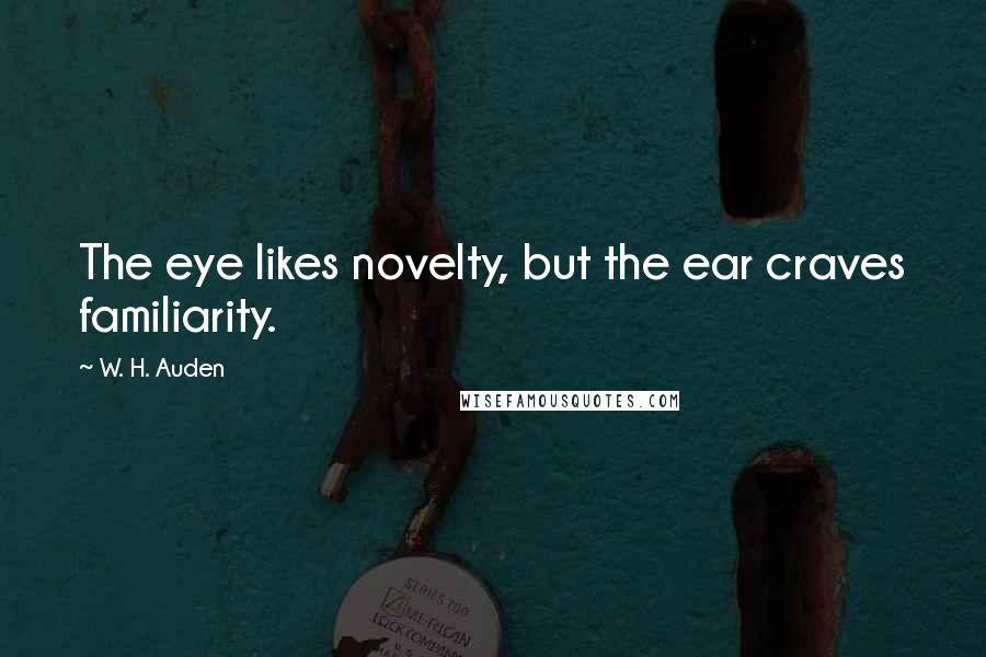 W. H. Auden Quotes: The eye likes novelty, but the ear craves familiarity.