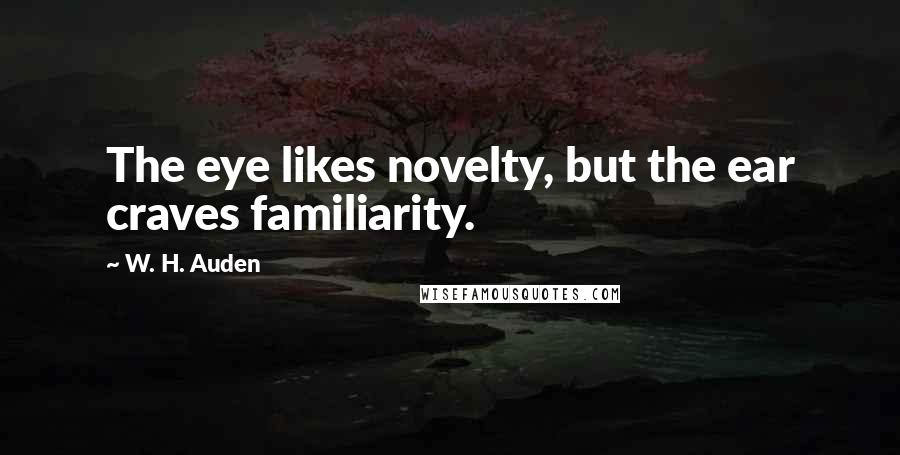 W. H. Auden Quotes: The eye likes novelty, but the ear craves familiarity.