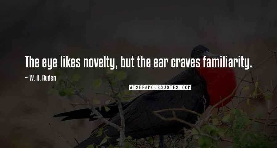 W. H. Auden Quotes: The eye likes novelty, but the ear craves familiarity.