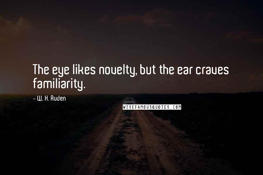 W. H. Auden Quotes: The eye likes novelty, but the ear craves familiarity.