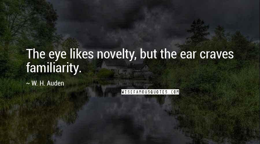 W. H. Auden Quotes: The eye likes novelty, but the ear craves familiarity.