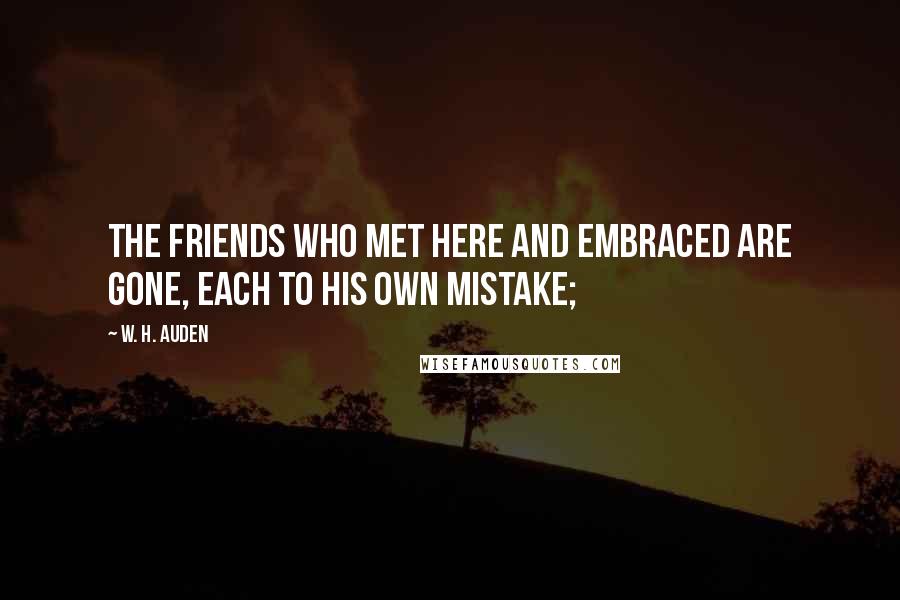 W. H. Auden Quotes: The friends who met here and embraced are gone, Each to his own mistake;