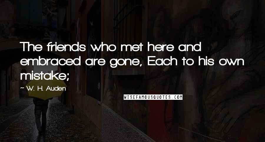 W. H. Auden Quotes: The friends who met here and embraced are gone, Each to his own mistake;