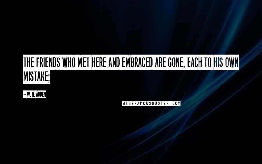 W. H. Auden Quotes: The friends who met here and embraced are gone, Each to his own mistake;