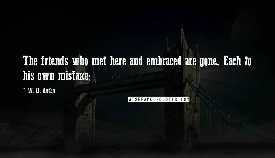 W. H. Auden Quotes: The friends who met here and embraced are gone, Each to his own mistake;