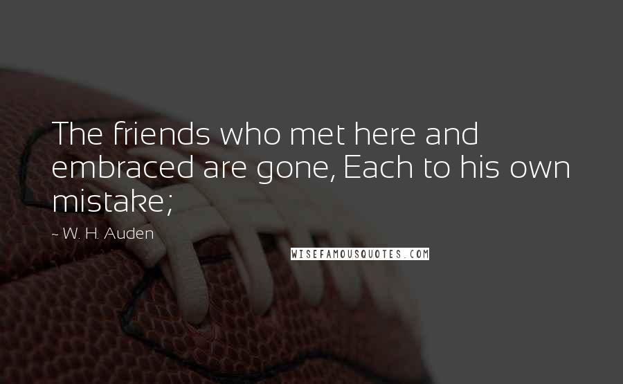 W. H. Auden Quotes: The friends who met here and embraced are gone, Each to his own mistake;