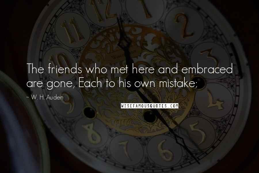 W. H. Auden Quotes: The friends who met here and embraced are gone, Each to his own mistake;