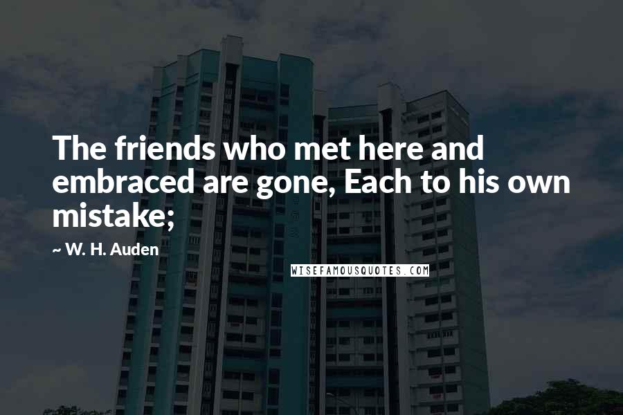 W. H. Auden Quotes: The friends who met here and embraced are gone, Each to his own mistake;
