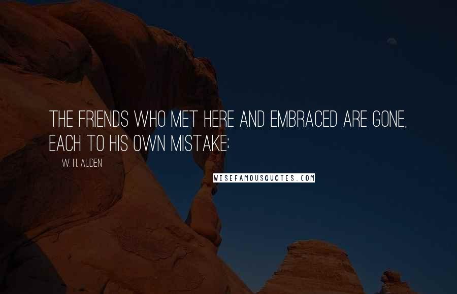 W. H. Auden Quotes: The friends who met here and embraced are gone, Each to his own mistake;