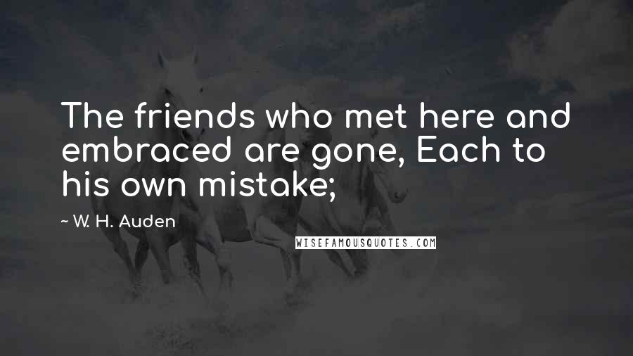 W. H. Auden Quotes: The friends who met here and embraced are gone, Each to his own mistake;